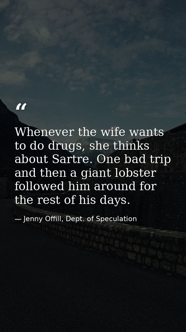 Whenever the wife wants to do drugs, she thinks about Sartre. One bad trip and then a giant lobster followed him around  — Jenny Offill, Dept. of Speculation