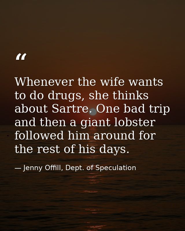 Whenever the wife wants to do drugs, she thinks about Sartre. One bad trip and then a giant lobster followed him around  — Jenny Offill, Dept. of Speculation