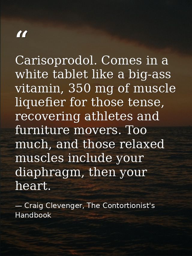 Carisoprodol. Comes in a white tablet like a big-ass vitamin, 350 mg of muscle liquefier for those tense, recovering ath — Craig Clevenger, The Contortionist's Handbook