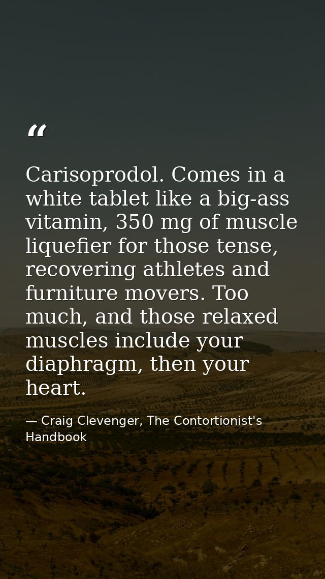 Carisoprodol. Comes in a white tablet like a big-ass vitamin, 350 mg of muscle liquefier for those tense, recovering ath — Craig Clevenger, The Contortionist's Handbook