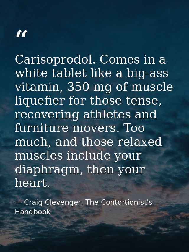 Carisoprodol. Comes in a white tablet like a big-ass vitamin, 350 mg of muscle liquefier for those tense, recovering ath — Craig Clevenger, The Contortionist's Handbook