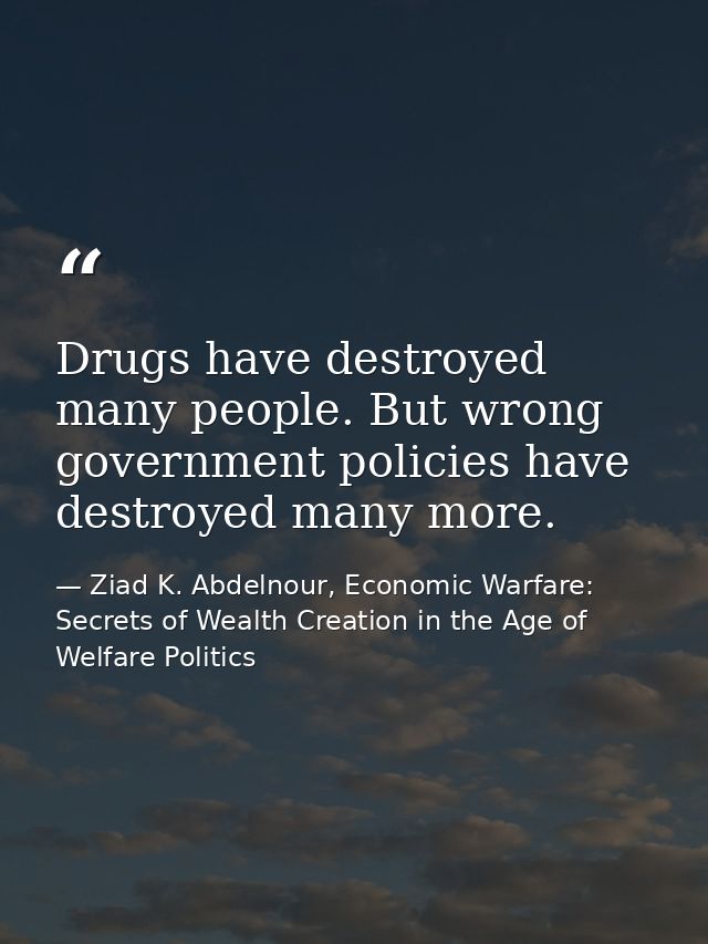 Drugs have destroyed many people. But wrong government policies have destroyed many more. — Ziad K. Abdelnour, Economic Warfare: Secrets of Wealth Creation in the Age of Welfare Politics