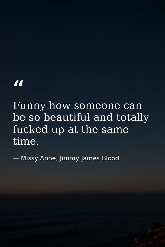 Funny how someone can be so beautiful and totally fucked up at the same time. — Missy Anne, Jimmy James Blood