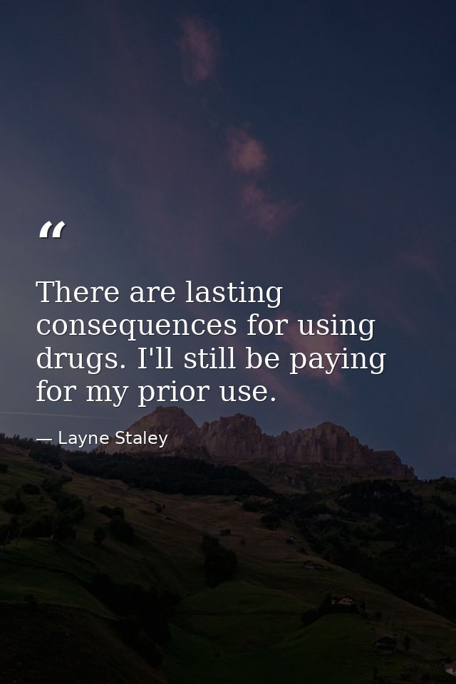 There are lasting consequences for using drugs. I'll still be paying for my prior use. — Layne Staley