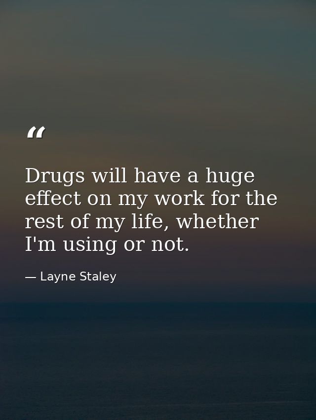 Drugs will have a huge effect on my work for the rest of my life, whether I'm using or not. — Layne Staley