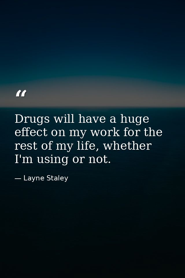 Drugs will have a huge effect on my work for the rest of my life, whether I'm using or not. — Layne Staley