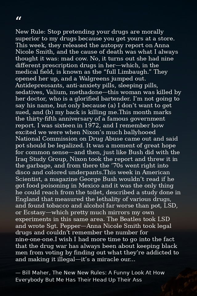New Rule: Stop pretending your drugs are morally superior to my drugs because you get yours at a store. This week, they  — Bill Maher, The New New Rules: A Funny Look At How Everybody But Me Has Their Head Up Their Ass