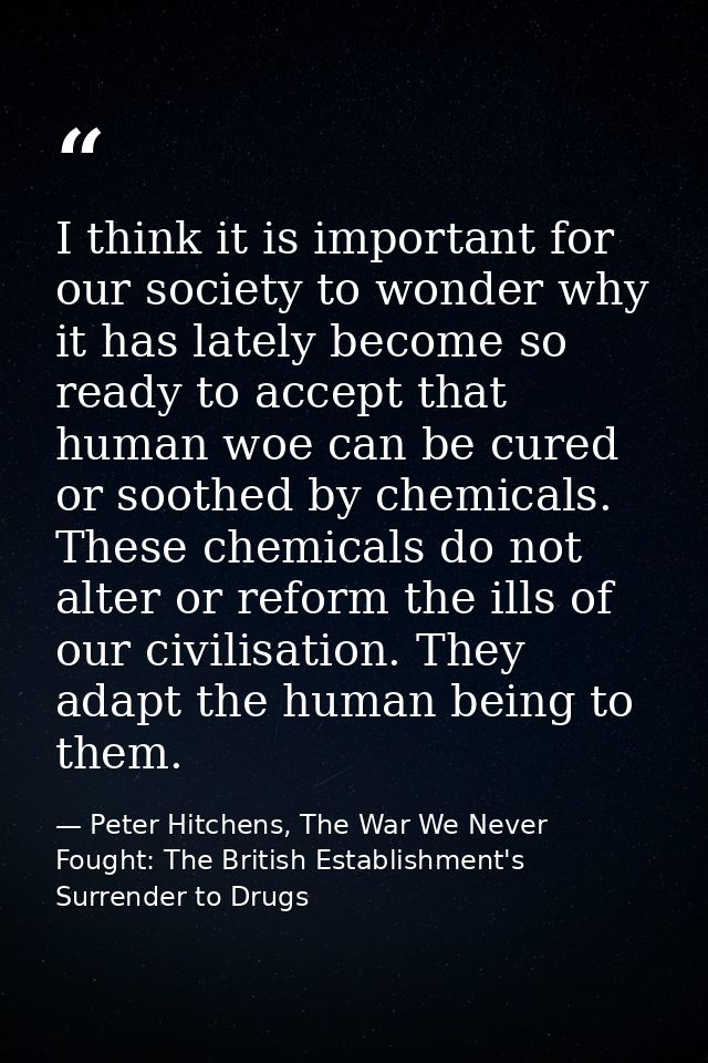 I think it is important for our society to wonder why it has lately become so ready to accept that human woe can be cure — Peter Hitchens, The War We Never Fought: The British Establishment's Surrender to Drugs