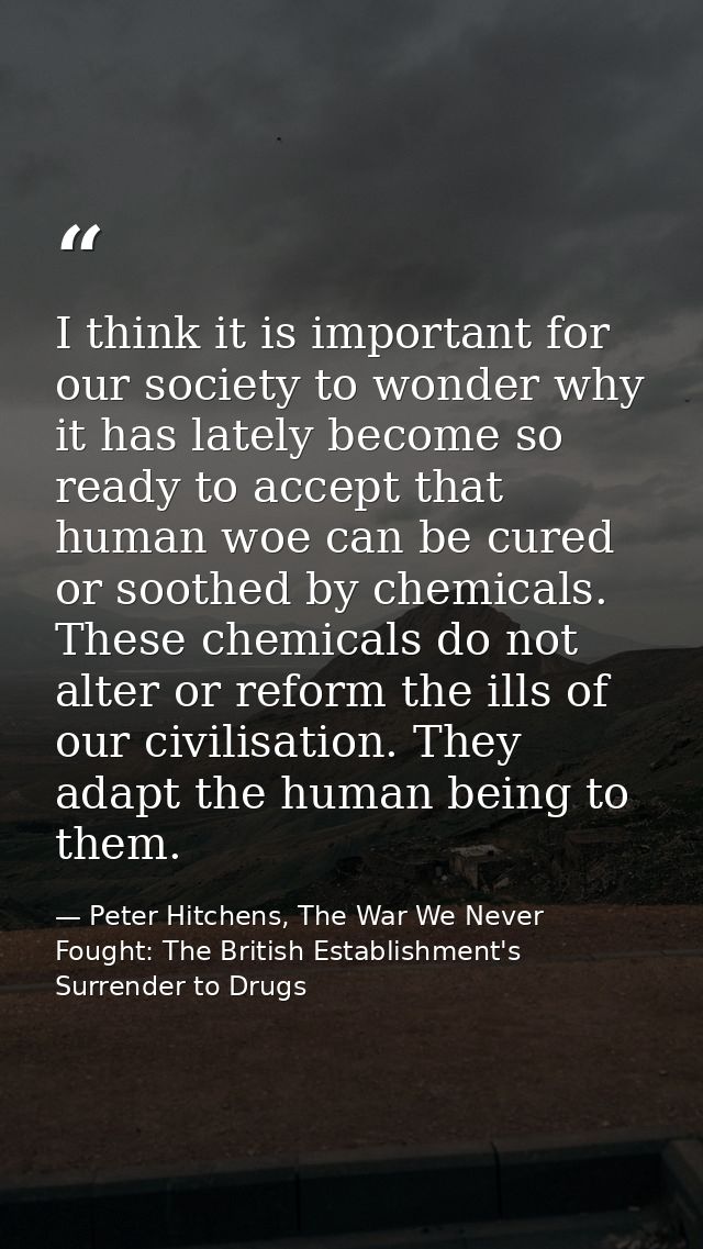 I think it is important for our society to wonder why it has lately become so ready to accept that human woe can be cure — Peter Hitchens, The War We Never Fought: The British Establishment's Surrender to Drugs