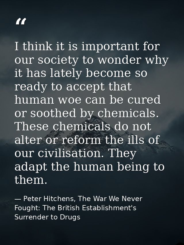 I think it is important for our society to wonder why it has lately become so ready to accept that human woe can be cure — Peter Hitchens, The War We Never Fought: The British Establishment's Surrender to Drugs