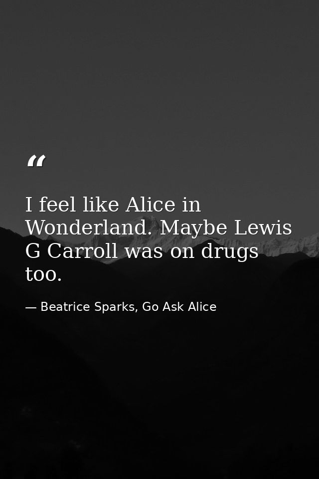 I feel like Alice in Wonderland. Maybe Lewis G Carroll was on drugs too. — Beatrice Sparks, Go Ask Alice