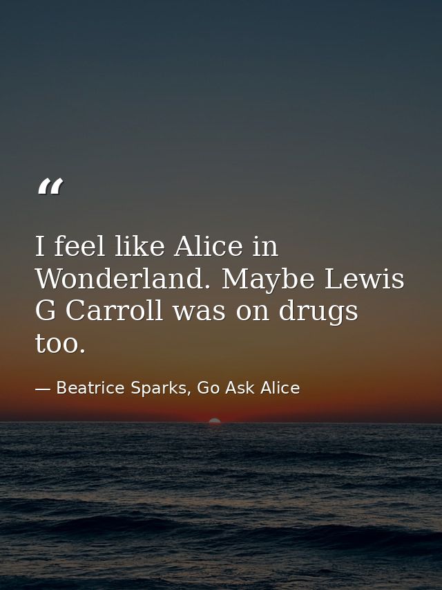 I feel like Alice in Wonderland. Maybe Lewis G Carroll was on drugs too. — Beatrice Sparks, Go Ask Alice