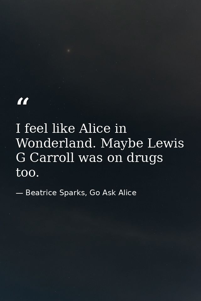 I feel like Alice in Wonderland. Maybe Lewis G Carroll was on drugs too. — Beatrice Sparks, Go Ask Alice