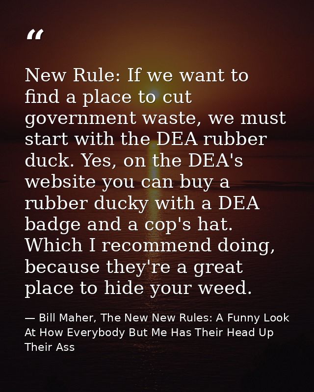 New Rule: If we want to find a place to cut government waste, we must start with the DEA rubber duck. Yes, on the DEA's  — Bill Maher, The New New Rules: A Funny Look At How Everybody But Me Has Their Head Up Their Ass