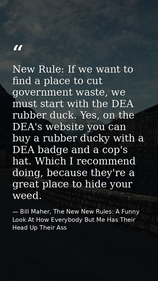 New Rule: If we want to find a place to cut government waste, we must start with the DEA rubber duck. Yes, on the DEA's  — Bill Maher, The New New Rules: A Funny Look At How Everybody But Me Has Their Head Up Their Ass