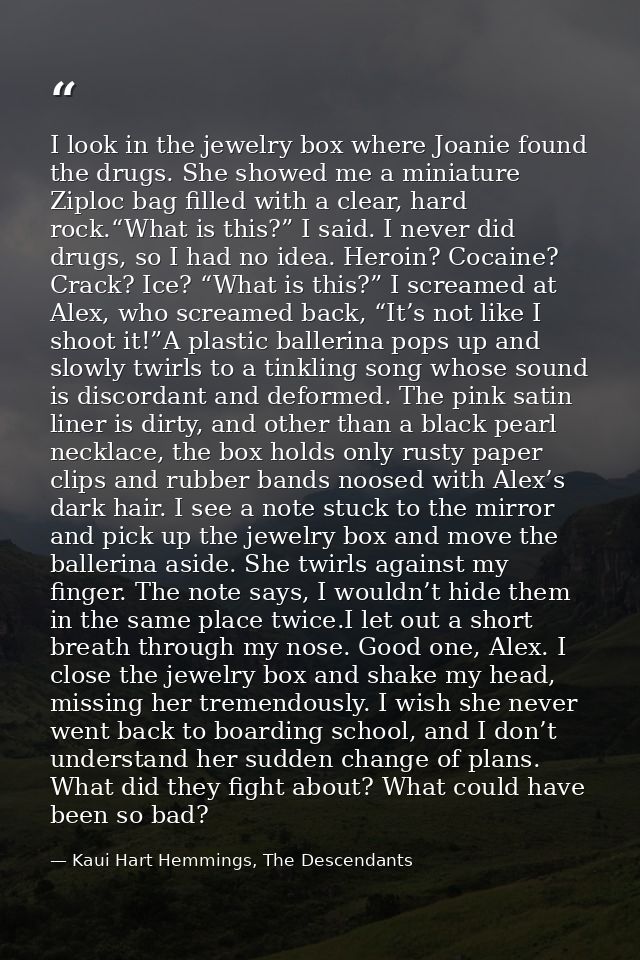 I look in the jewelry box where Joanie found the drugs. She showed me a miniature Ziploc bag filled with a clear, hard r — Kaui Hart Hemmings, The Descendants