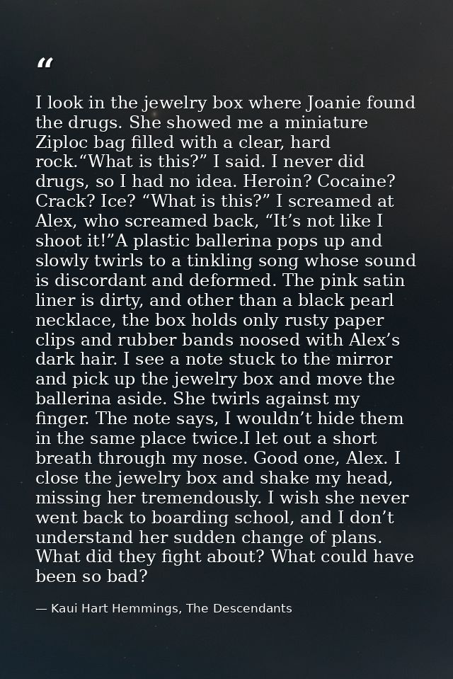 I look in the jewelry box where Joanie found the drugs. She showed me a miniature Ziploc bag filled with a clear, hard r — Kaui Hart Hemmings, The Descendants