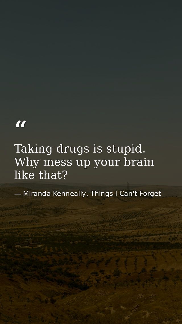 Taking drugs is stupid. Why mess up your brain like that? — Miranda Kenneally, Things I Can't Forget