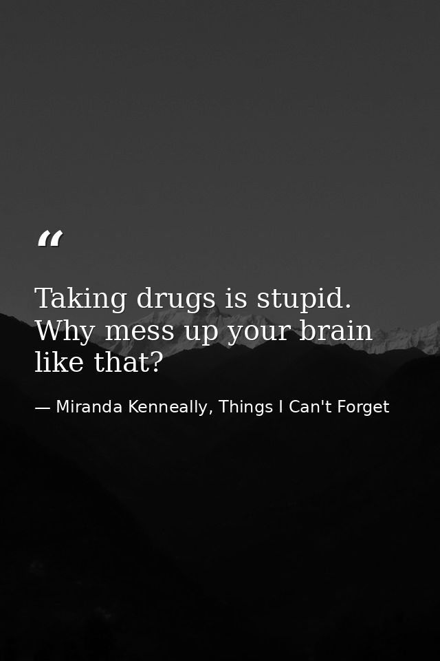 Taking drugs is stupid. Why mess up your brain like that? — Miranda Kenneally, Things I Can't Forget