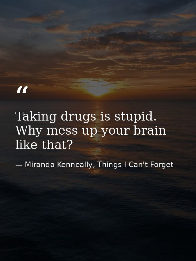Taking drugs is stupid. Why mess up your brain like that? — Miranda Kenneally, Things I Can't Forget
