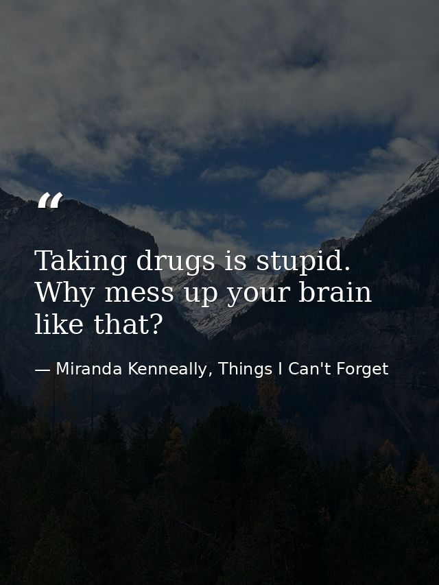 Taking drugs is stupid. Why mess up your brain like that? — Miranda Kenneally, Things I Can't Forget