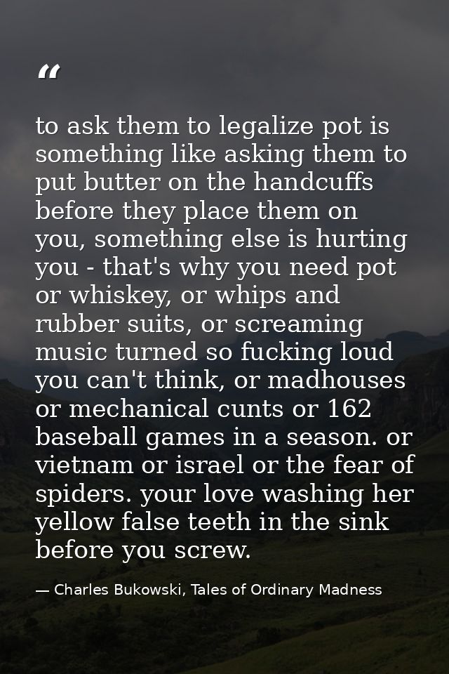to ask them to legalize pot is something like asking them to put butter on the handcuffs before they place them on you,  — Charles Bukowski, Tales of Ordinary Madness