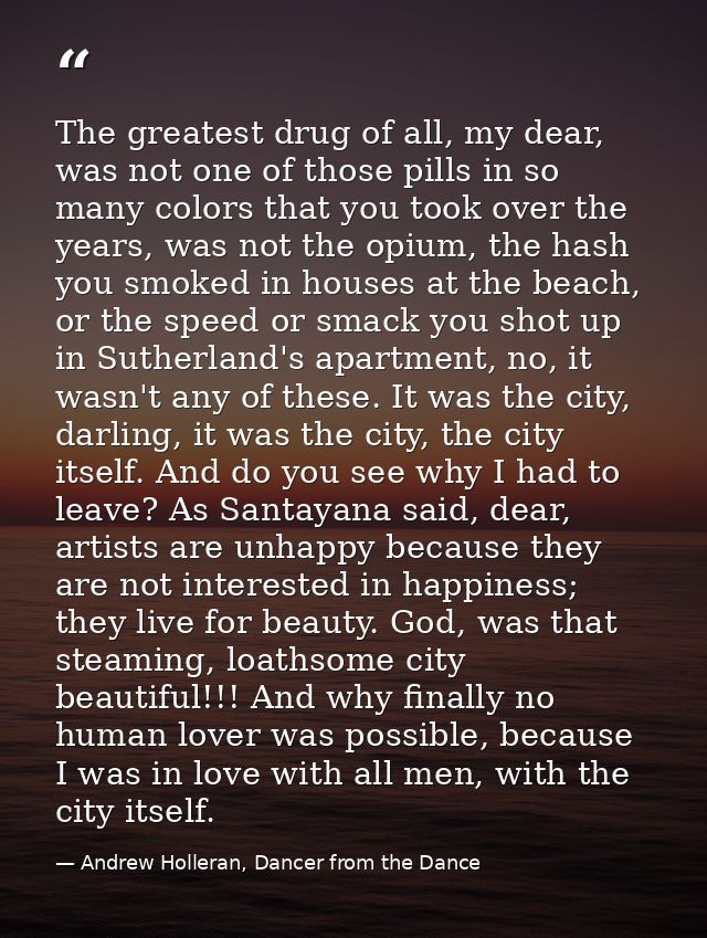 The greatest drug of all, my dear, was not one of those pills in so many colors that you took over the years, was not th — Andrew Holleran, Dancer from the Dance
