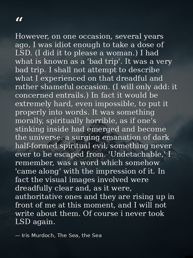 However, on one occasion, several years ago, I was idiot enough to take a dose of LSD. (I did it to please a woman.) I h — Iris Murdoch, The Sea, the Sea