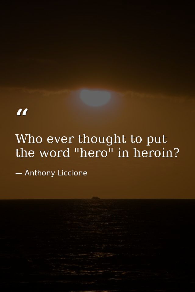 Who ever thought to put the word "hero" in heroin? — Anthony Liccione