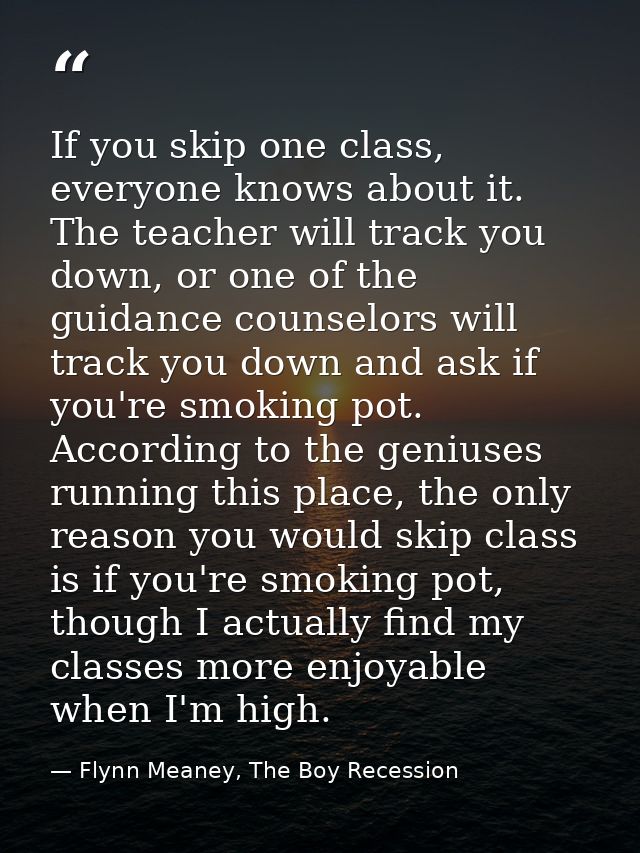 If you skip one class, everyone knows about it. The teacher will track you down, or one of the guidance counselors will  — Flynn Meaney, The Boy Recession