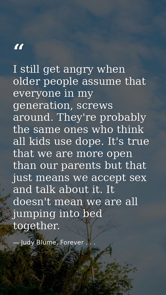 I still get angry when older people assume that everyone in my generation, screws around. They're probably the same ones — Judy Blume, Forever . . .