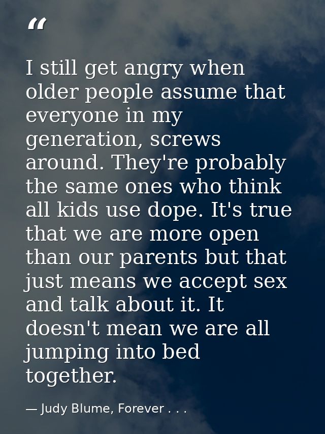 I still get angry when older people assume that everyone in my generation, screws around. They're probably the same ones — Judy Blume, Forever . . .