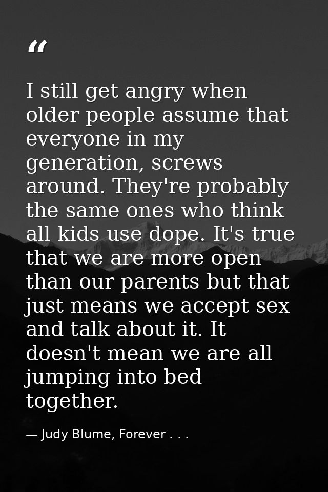 I still get angry when older people assume that everyone in my generation, screws around. They're probably the same ones — Judy Blume, Forever . . .