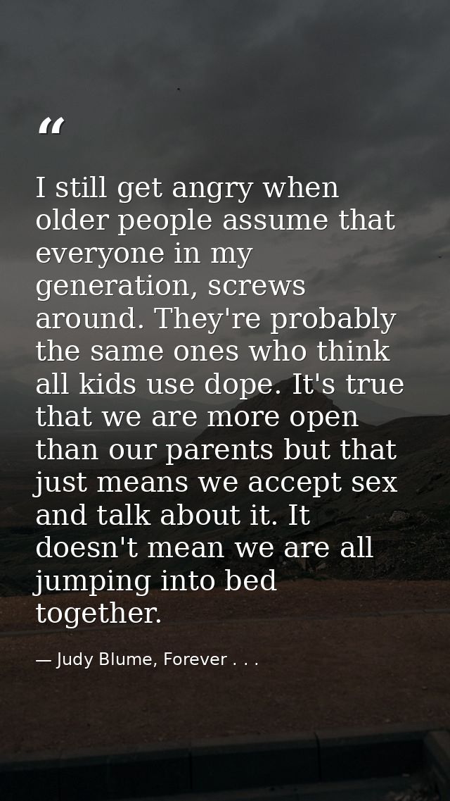 I still get angry when older people assume that everyone in my generation, screws around. They're probably the same ones — Judy Blume, Forever . . .