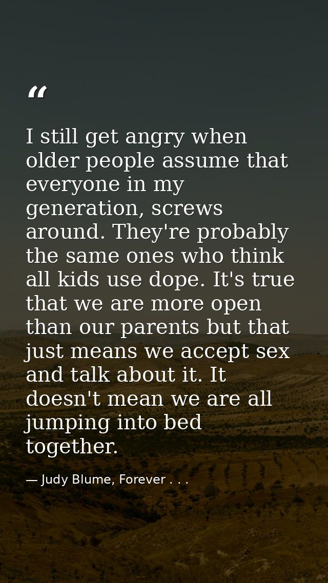 I still get angry when older people assume that everyone in my generation, screws around. They're probably the same ones — Judy Blume, Forever . . .