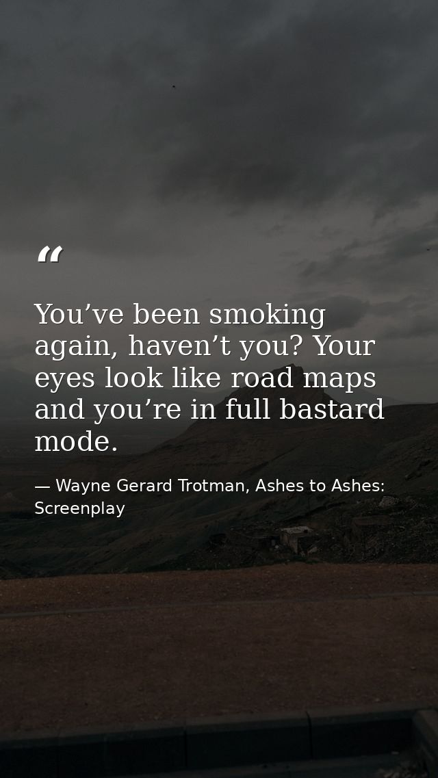 You’ve been smoking again, haven’t you? Your eyes look like road maps and you’re in full bastard mode. — Wayne Gerard Trotman, Ashes to Ashes: Screenplay