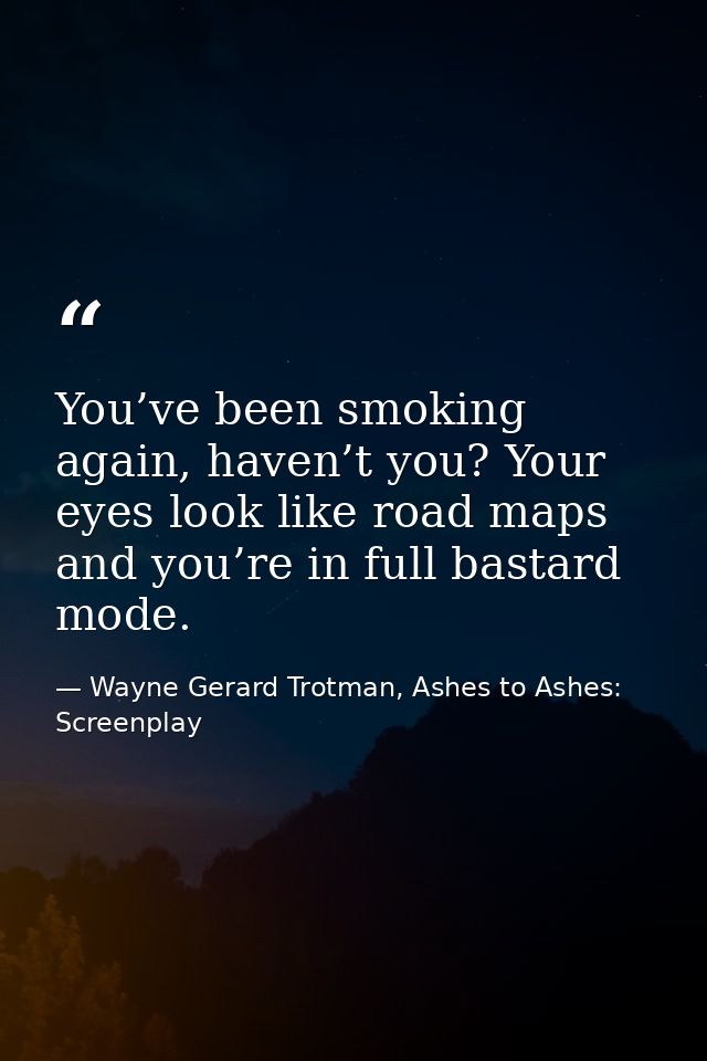 You’ve been smoking again, haven’t you? Your eyes look like road maps and you’re in full bastard mode. — Wayne Gerard Trotman, Ashes to Ashes: Screenplay