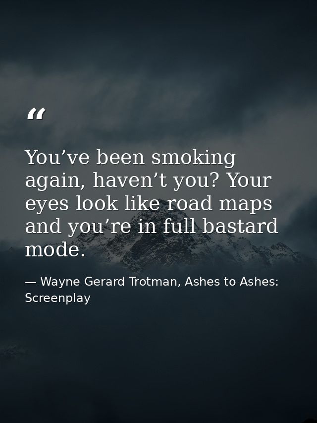 You’ve been smoking again, haven’t you? Your eyes look like road maps and you’re in full bastard mode. — Wayne Gerard Trotman, Ashes to Ashes: Screenplay