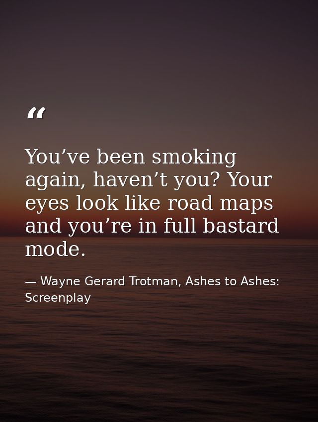 You’ve been smoking again, haven’t you? Your eyes look like road maps and you’re in full bastard mode. — Wayne Gerard Trotman, Ashes to Ashes: Screenplay