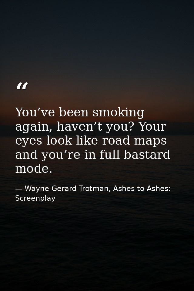 You’ve been smoking again, haven’t you? Your eyes look like road maps and you’re in full bastard mode. — Wayne Gerard Trotman, Ashes to Ashes: Screenplay