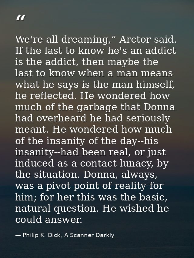 We're all dreaming,” Arctor said. If the last to know he's an addict is the addict, then maybe the last to know when a m — Philip K. Dick, A Scanner Darkly