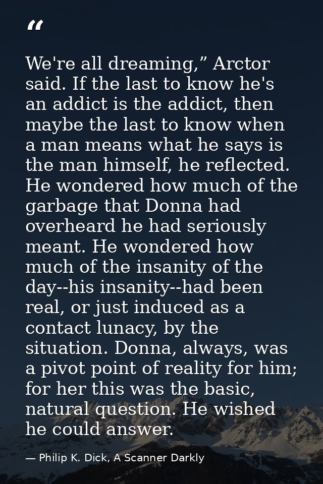 We're all dreaming,” Arctor said. If the last to know he's an addict is the addict, then maybe the last to know when a m — Philip K. Dick, A Scanner Darkly