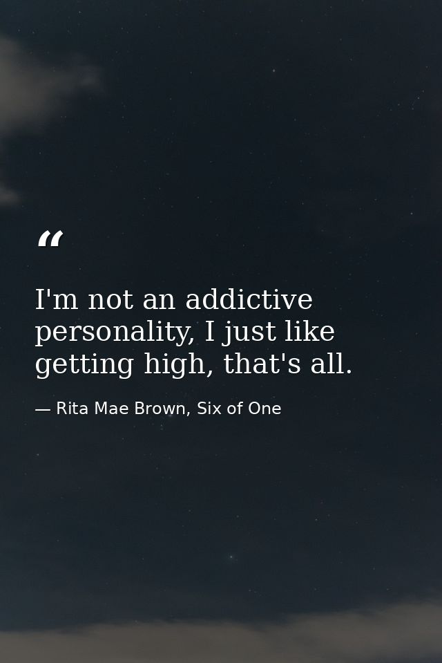 I'm not an addictive personality, I just like getting high, that's all. — Rita Mae Brown, Six of One