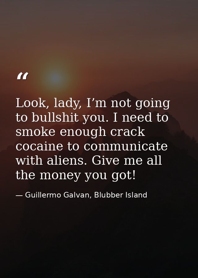 Look, lady, I’m not going to bullshit you. I need to smoke enough crack cocaine to communicate with aliens. Give me all  — Guillermo Galvan, Blubber Island
