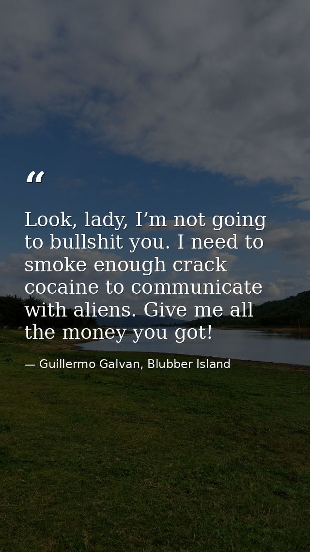 Look, lady, I’m not going to bullshit you. I need to smoke enough crack cocaine to communicate with aliens. Give me all  — Guillermo Galvan, Blubber Island