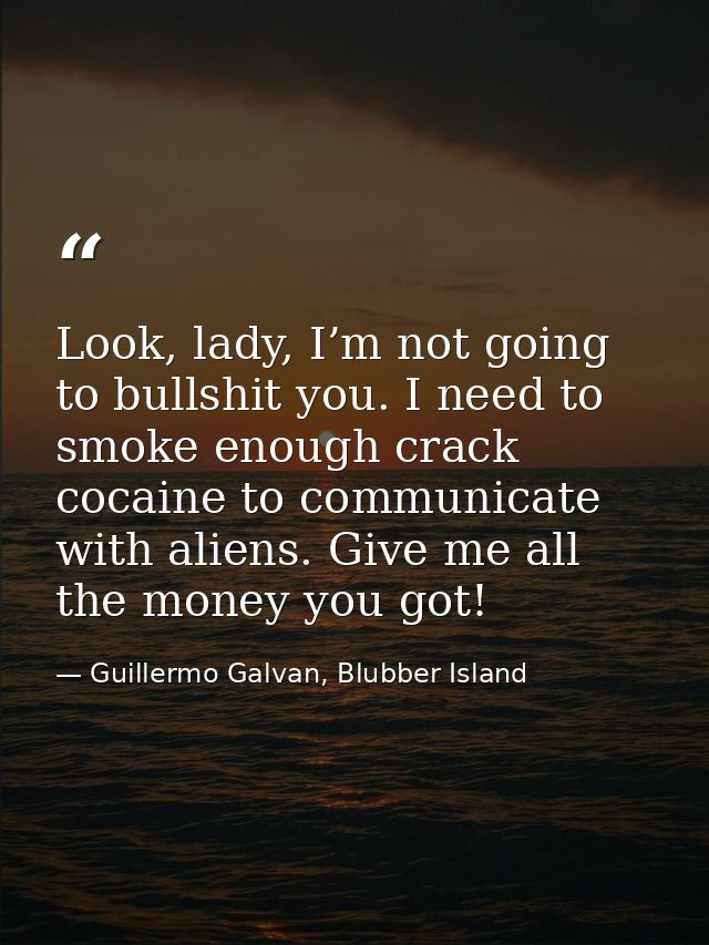 Look, lady, I’m not going to bullshit you. I need to smoke enough crack cocaine to communicate with aliens. Give me all  — Guillermo Galvan, Blubber Island