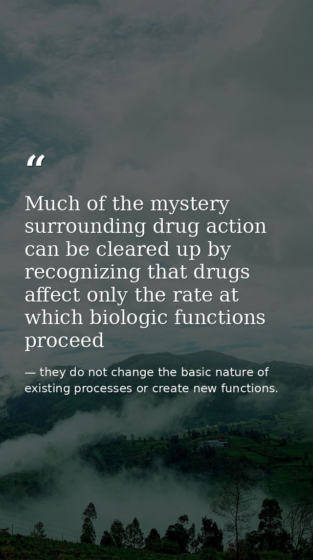 Much of the mystery surrounding drug action can be cleared up by recognizing that drugs affect only the rate at which bi — they do not change the basic nature of existing processes or create new functions.