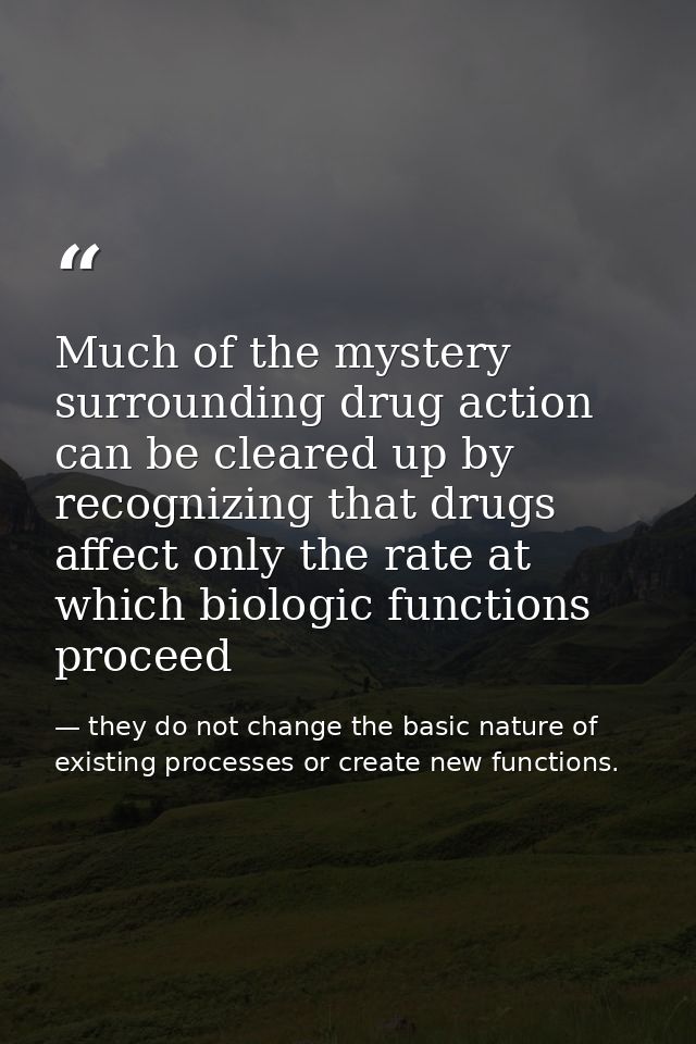 Much of the mystery surrounding drug action can be cleared up by recognizing that drugs affect only the rate at which bi — they do not change the basic nature of existing processes or create new functions.