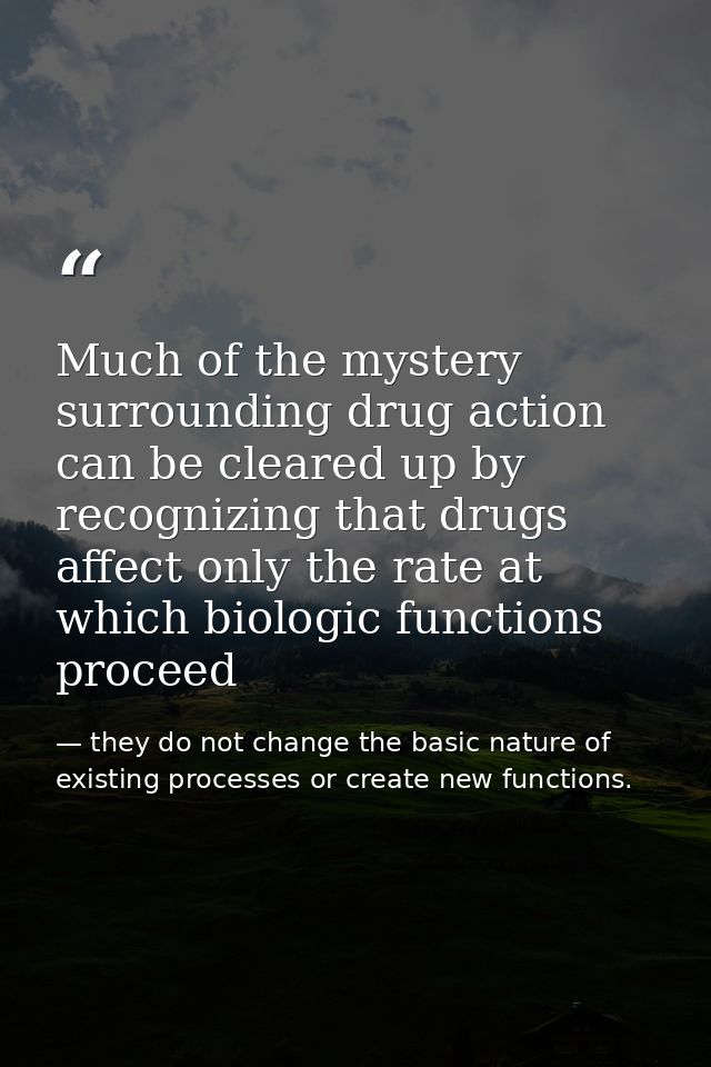 Much of the mystery surrounding drug action can be cleared up by recognizing that drugs affect only the rate at which bi — they do not change the basic nature of existing processes or create new functions.