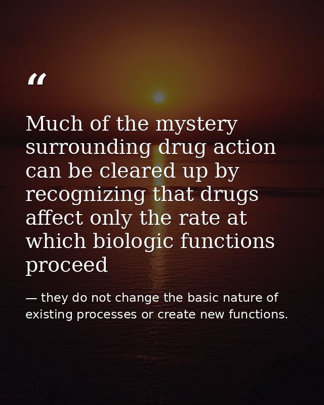 Much of the mystery surrounding drug action can be cleared up by recognizing that drugs affect only the rate at which bi — they do not change the basic nature of existing processes or create new functions.